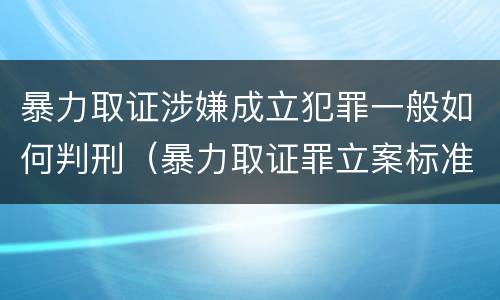 暴力取证涉嫌成立犯罪一般如何判刑（暴力取证罪立案标准）