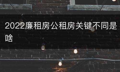 2022廉租房公租房关键不同是啥