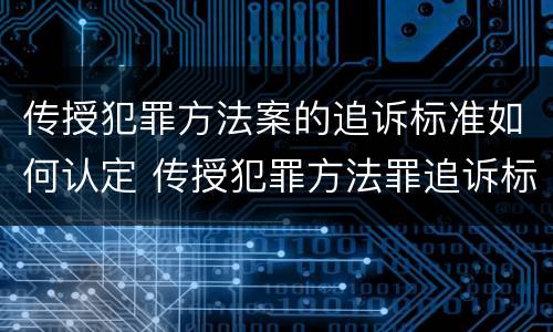 传授犯罪方法案的追诉标准如何认定 传授犯罪方法罪追诉标准