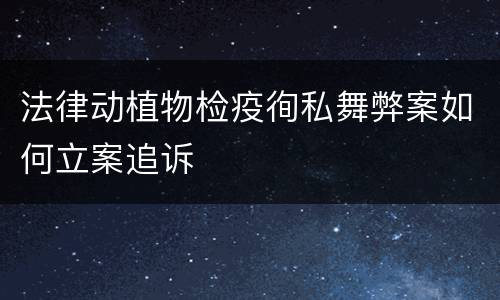 法律动植物检疫徇私舞弊案如何立案追诉