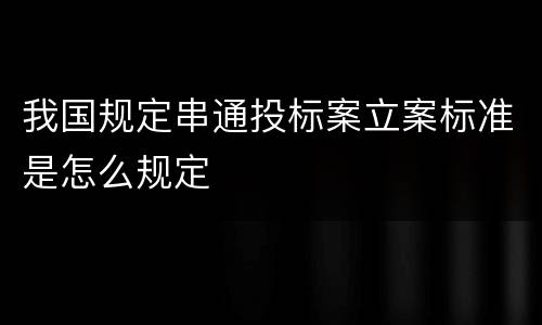 我国规定串通投标案立案标准是怎么规定