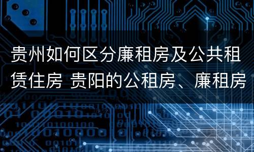 贵州如何区分廉租房及公共租赁住房 贵阳的公租房、廉租房在什么地方?