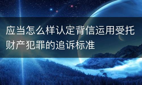 应当怎么样认定背信运用受托财产犯罪的追诉标准