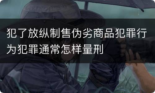 犯了放纵制售伪劣商品犯罪行为犯罪通常怎样量刑