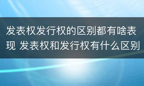 发表权发行权的区别都有啥表现 发表权和发行权有什么区别
