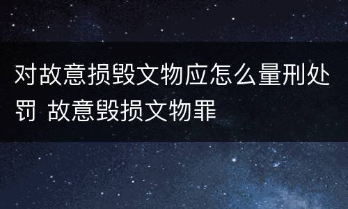 对故意损毁文物应怎么量刑处罚 故意毁损文物罪