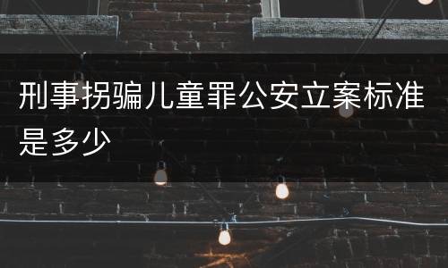刑事拐骗儿童罪公安立案标准是多少