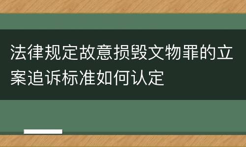 法律规定故意损毁文物罪的立案追诉标准如何认定