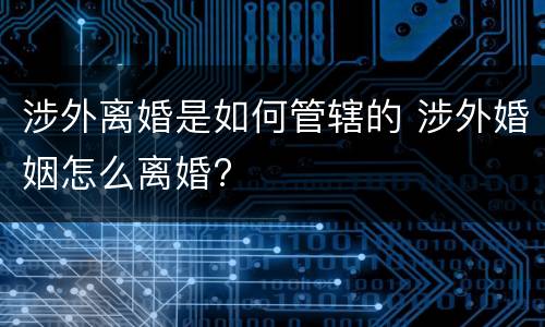 涉外离婚是如何管辖的 涉外婚姻怎么离婚?