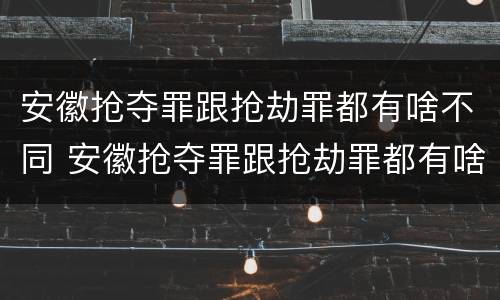 安徽抢夺罪跟抢劫罪都有啥不同 安徽抢夺罪跟抢劫罪都有啥不同呢