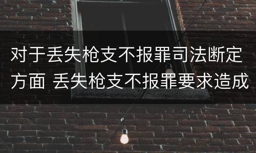 对于丢失枪支不报罪司法断定方面 丢失枪支不报罪要求造成了严重后果的才构成犯罪