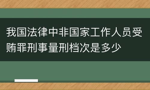 我国法律中非国家工作人员受贿罪刑事量刑档次是多少