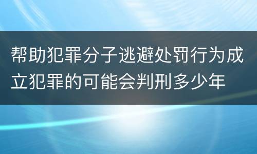 帮助犯罪分子逃避处罚行为成立犯罪的可能会判刑多少年