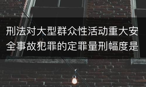 刑法对大型群众性活动重大安全事故犯罪的定罪量刑幅度是什么样的