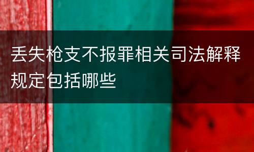 丢失枪支不报罪相关司法解释规定包括哪些