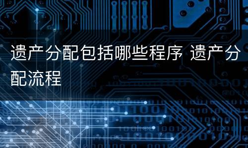遗产分配包括哪些程序 遗产分配流程