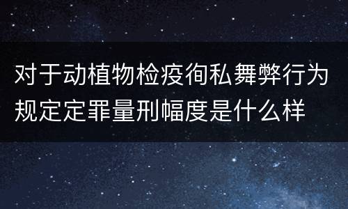 对于动植物检疫徇私舞弊行为规定定罪量刑幅度是什么样