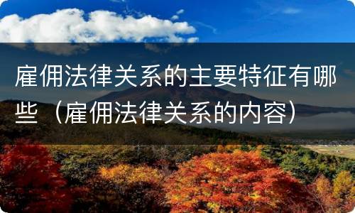 雇佣法律关系的主要特征有哪些（雇佣法律关系的内容）