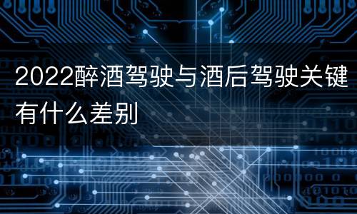 2022醉酒驾驶与酒后驾驶关键有什么差别