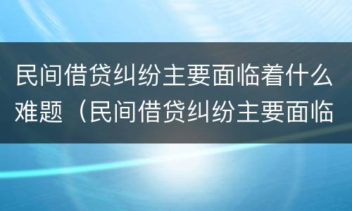 民间借贷纠纷主要面临着什么难题（民间借贷纠纷主要面临着什么难题和困难）