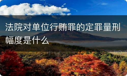 法院对单位行贿罪的定罪量刑幅度是什么