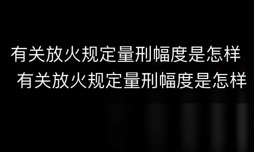 有关放火规定量刑幅度是怎样 有关放火规定量刑幅度是怎样计算的