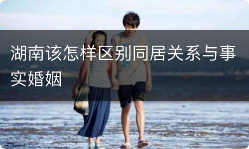 湖南该怎样区别同居关系与事实婚姻