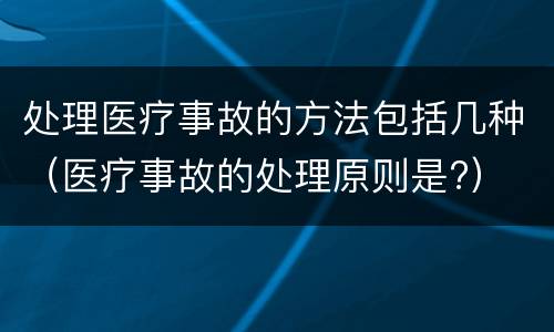 处理医疗事故的方法包括几种（医疗事故的处理原则是?）