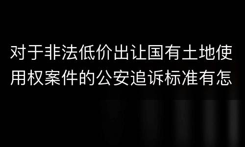 对于非法低价出让国有土地使用权案件的公安追诉标准有怎样的规定