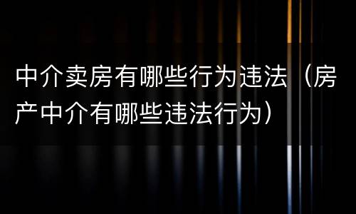 中介卖房有哪些行为违法（房产中介有哪些违法行为）