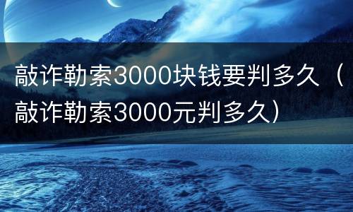敲诈勒索3000块钱要判多久（敲诈勒索3000元判多久）