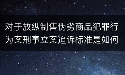 对于放纵制售伪劣商品犯罪行为案刑事立案追诉标准是如何规定