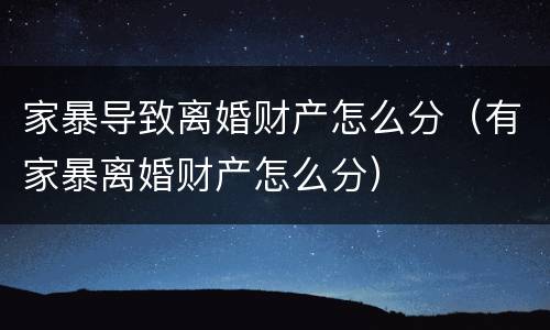 家暴导致离婚财产怎么分（有家暴离婚财产怎么分）