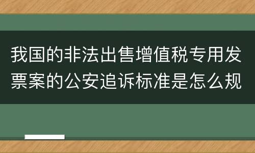 我国的非法出售增值税专用发票案的公安追诉标准是怎么规定