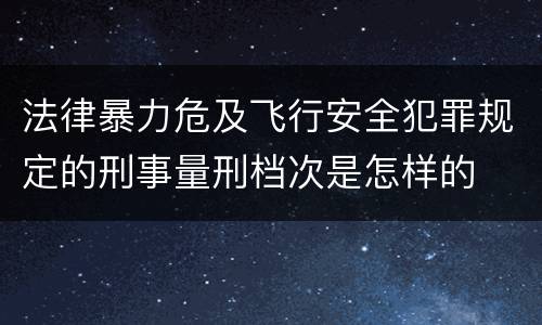 法律暴力危及飞行安全犯罪规定的刑事量刑档次是怎样的