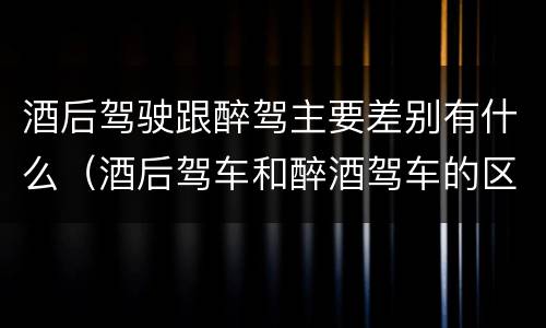 酒后驾驶跟醉驾主要差别有什么（酒后驾车和醉酒驾车的区别是什么?）