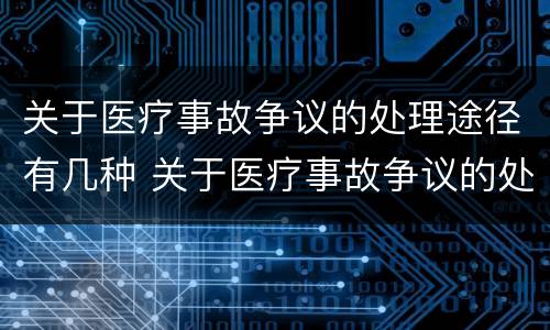 关于医疗事故争议的处理途径有几种 关于医疗事故争议的处理途径有几种选择