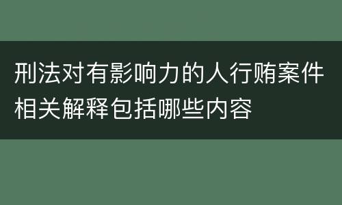 刑法对有影响力的人行贿案件相关解释包括哪些内容