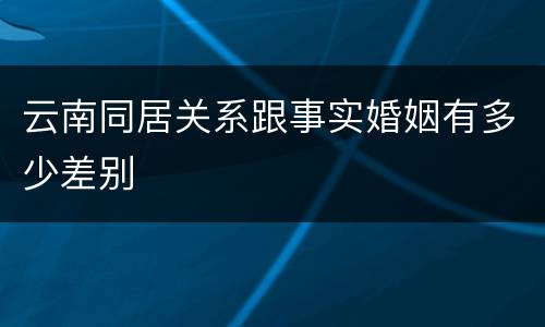 云南同居关系跟事实婚姻有多少差别