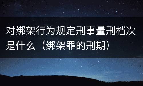 对绑架行为规定刑事量刑档次是什么（绑架罪的刑期）