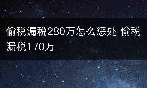 偷税漏税280万怎么惩处 偷税漏税170万