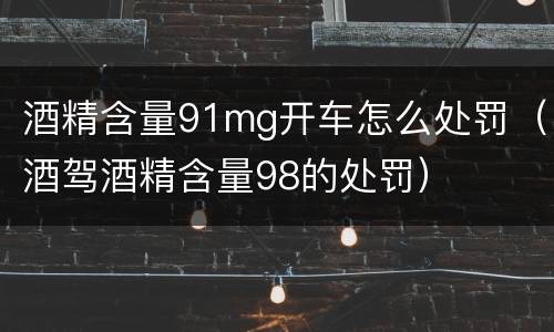酒精含量91mg开车怎么处罚（酒驾酒精含量98的处罚）