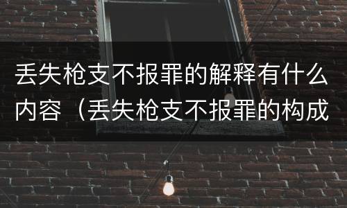 丢失枪支不报罪的解释有什么内容（丢失枪支不报罪的构成要件）