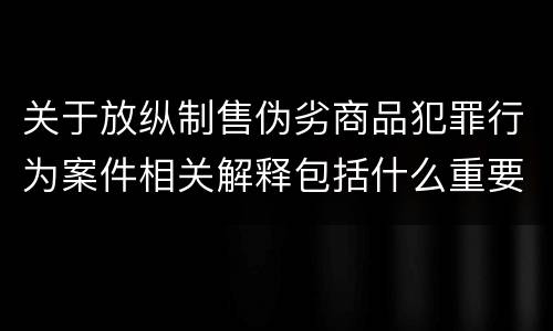关于放纵制售伪劣商品犯罪行为案件相关解释包括什么重要规定