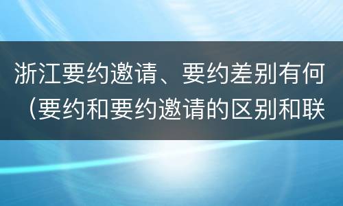 浙江要约邀请、要约差别有何（要约和要约邀请的区别和联系）