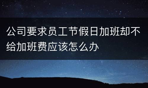 公司要求员工节假日加班却不给加班费应该怎么办