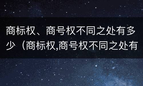 商标权、商号权不同之处有多少（商标权,商号权不同之处有多少）