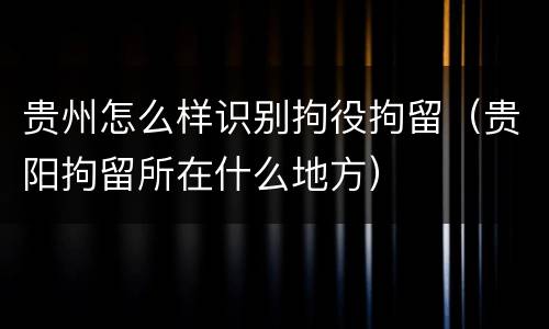 贵州怎么样识别拘役拘留（贵阳拘留所在什么地方）