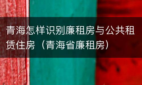 青海怎样识别廉租房与公共租赁住房（青海省廉租房）