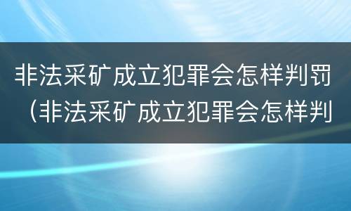 非法采矿成立犯罪会怎样判罚（非法采矿成立犯罪会怎样判罚呢）